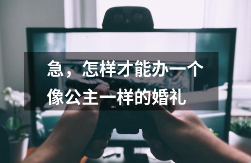 急,怎样才能办一个像公主一样的婚礼-第1张-游戏信息-龙启网