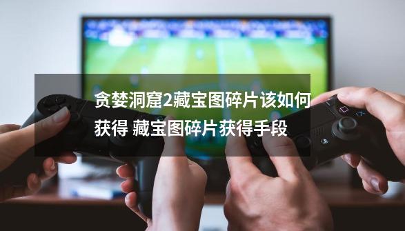 贪婪洞窟2藏宝图碎片该如何获得 藏宝图碎片获得手段-第1张-游戏信息-龙启网