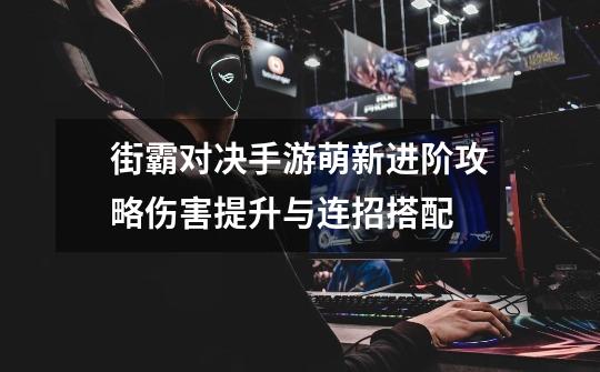 街霸对决手游萌新进阶攻略伤害提升与连招搭配-第1张-游戏信息-龙启网