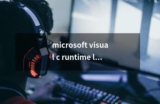 microsoft visual c++ runtime library是什么阿。-第1张-游戏信息-龙启网