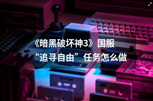 《暗黑破坏神3》国服 “追寻自由”任务怎么做-第1张-游戏信息-龙启网
