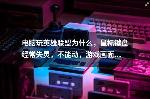 电脑玩英雄联盟为什么，鼠标键盘经常失灵，不能动，游戏画面没问题网络也没延迟，就是经常失灵1-3秒后-第1张-游戏信息-龙启网