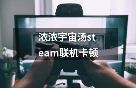 浓浓宇宙汤steam联机卡顿-第1张-游戏信息-龙启网