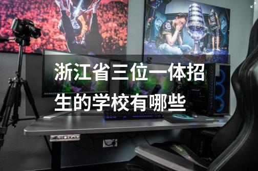 浙江省三位一体招生的学校有哪些-第1张-游戏信息-龙启网