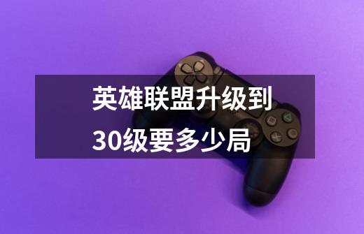 英雄联盟升级到30级要多少局-第1张-游戏信息-龙启网