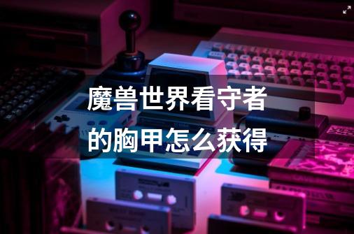 魔兽世界看守者的胸甲怎么获得-第1张-游戏信息-龙启网
