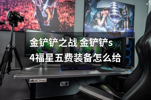 金铲铲之战 金铲铲s4福星五费装备怎么给-第1张-游戏信息-龙启网