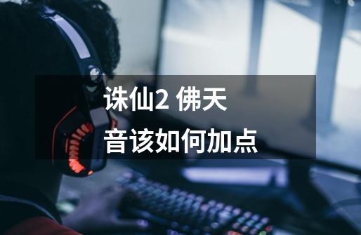 诛仙2 佛天音该如何加点-第1张-游戏信息-龙启网
