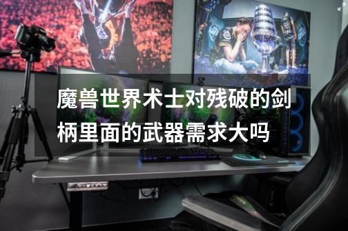 魔兽世界术士对残破的剑柄里面的武器需求大吗-第1张-游戏信息-龙启网
