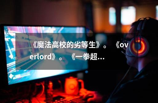 《魔法高校的劣等生》。 《overlord》。 《一拳超人》 一样主角装逼很帅的动漫有吗 不要-第1张-游戏信息-龙启网