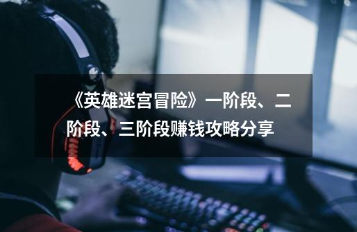 《英雄迷宫冒险》一阶段、二阶段、三阶段赚钱攻略分享-第1张-游戏信息-龙启网