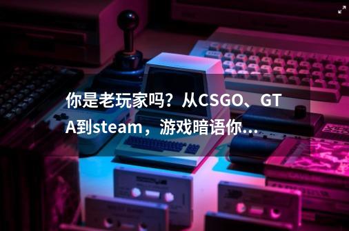 你是老玩家吗?从CSGO、GTA到steam,游戏暗语你知道多少?-第1张-游戏信息-龙启网