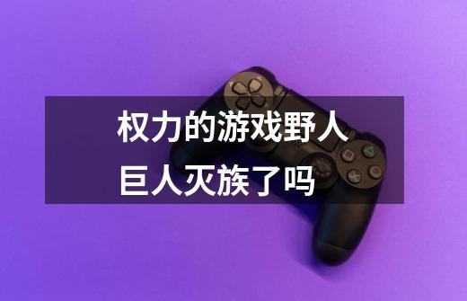 权力的游戏野人巨人灭族了吗-第1张-游戏信息-龙启网