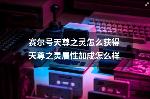 赛尔号天尊之灵怎么获得 天尊之灵属性加成怎么样-第1张-游戏信息-龙启网