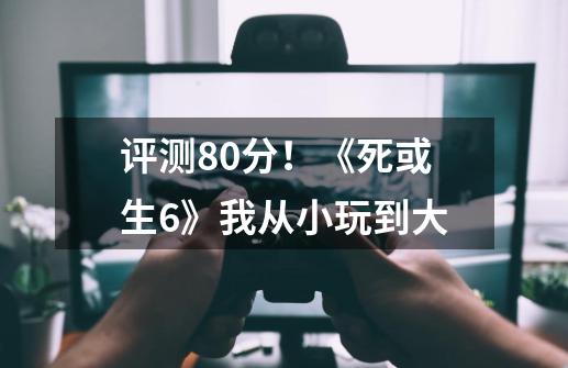 评测8.0分!《死或生6》我从小玩到大-第1张-游戏信息-龙启网
