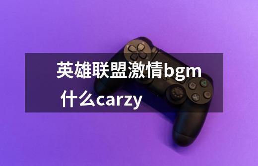 英雄联盟激情bgm 什么carzy-第1张-游戏信息-龙启网