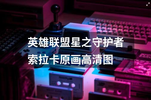 英雄联盟星之守护者索拉卡原画高清图-第1张-游戏信息-龙启网
