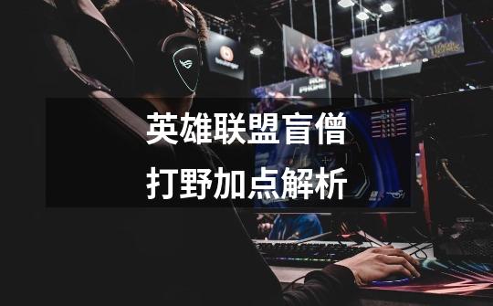 英雄联盟盲僧打野加点解析-第1张-游戏信息-龙启网