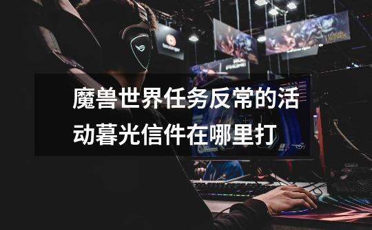 魔兽世界任务反常的活动暮光信件在哪里打-第1张-游戏信息-龙启网