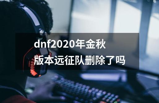 dnf2020年金秋版本远征队删除了吗-第1张-游戏信息-龙启网