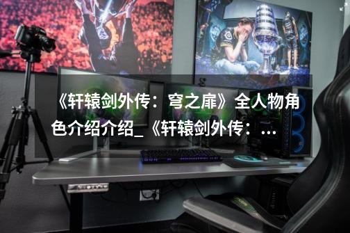 《轩辕剑外传:穹之扉》全人物角色介绍介绍_《轩辕剑外传:穹之扉》全人物角色介绍是什么-第1张-游戏信息-龙启网