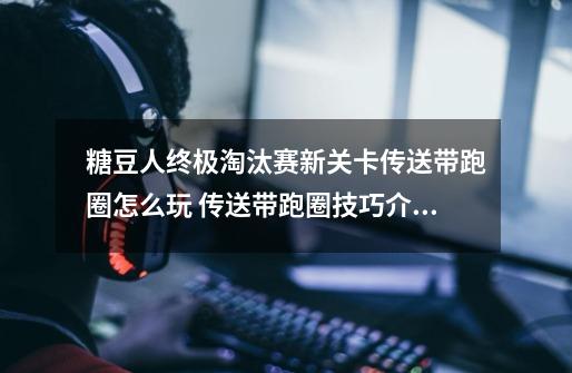 糖豆人终极淘汰赛新关卡传送带跑圈怎么玩 传送带跑圈技巧介绍-第1张-游戏信息-龙启网