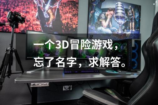 一个3D冒险游戏，忘了名字，求解答。-第1张-游戏信息-龙启网