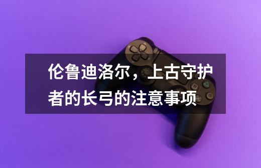 伦鲁迪洛尔,上古守护者的长弓的注意事项-第1张-游戏信息-龙启网