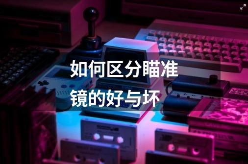 如何区分瞄准镜的好与坏-第1张-游戏信息-龙启网
