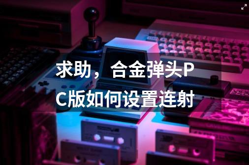 求助，合金弹头PC版如何设置连射-第1张-游戏信息-龙启网