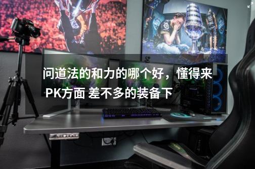 问道法的和力的哪个好,懂得来 PK方面 差不多的装备下-第1张-游戏信息-龙启网