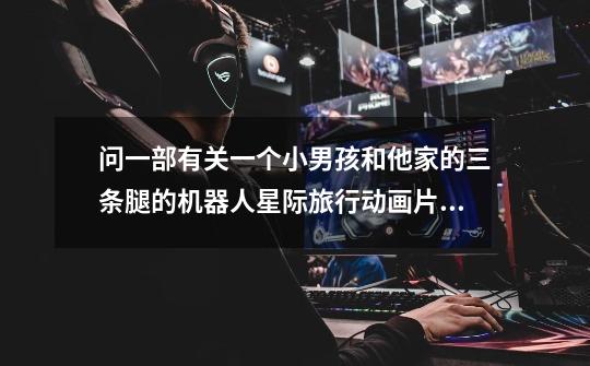 问一部有关一个小男孩和他家的三条腿的机器人星际旅行动画片的名字-第1张-游戏信息-龙启网