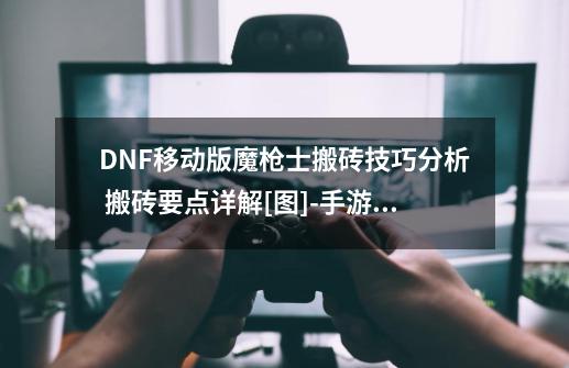 DNF移动版魔枪士搬砖技巧分析 搬砖要点详解[图]-手游攻略-游戏鸟手游网-第1张-游戏信息-龙启网