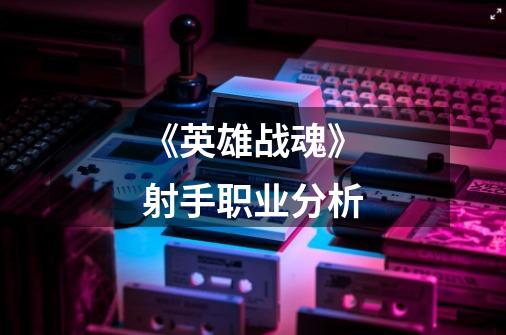 《英雄战魂》射手职业分析-第1张-游戏信息-龙启网
