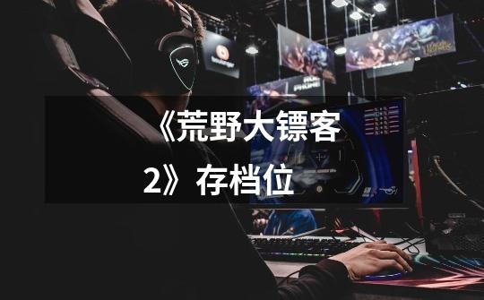 《荒野大镖客2》存档位-第1张-游戏信息-龙启网