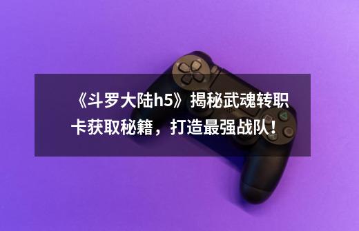 《斗罗大陆h5》揭秘武魂转职卡获取秘籍,打造最强战队!-第1张-游戏信息-龙启网