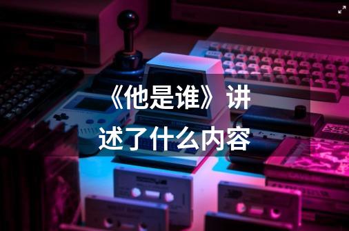 《他是谁》讲述了什么内容-第1张-游戏信息-龙启网