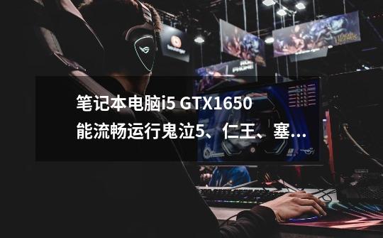 笔记本电脑i5 GTX1650能流畅运行鬼泣5、仁王、塞尔达荒野之息、这些游戏吗-第1张-游戏信息-龙启网