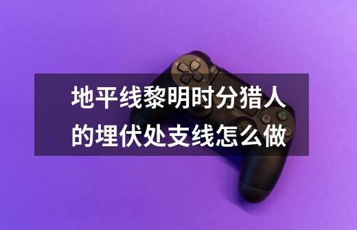 地平线黎明时分猎人的埋伏处支线怎么做-第1张-游戏信息-龙启网