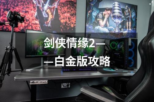 剑侠情缘2——白金版攻略-第1张-游戏信息-龙启网