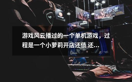 游戏风云播过的一个单机游戏,过程是一个小萝莉开店还债 还可以雇勇者下副本的 叫什么名字-第1张-游戏信息-龙启网