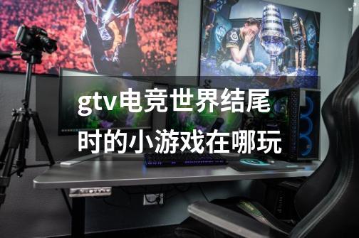 gtv电竞世界结尾时的小游戏在哪玩-第1张-游戏信息-龙启网