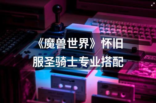 《魔兽世界》怀旧服圣骑士专业搭配-第1张-游戏信息-龙启网