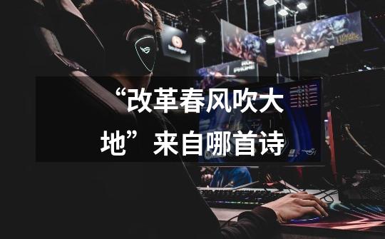 “改革春风吹大地”来自哪首诗-第1张-游戏信息-龙启网