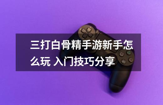 三打白骨精手游新手怎么玩 入门技巧分享-第1张-游戏信息-龙启网
