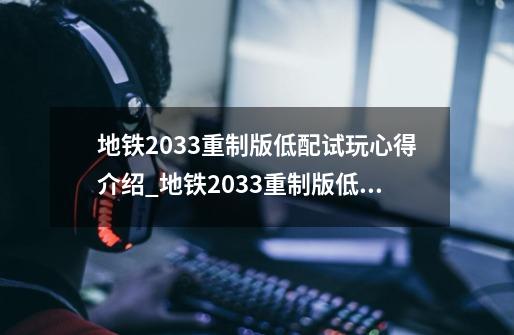 地铁2033重制版低配试玩心得介绍_地铁2033重制版低配试玩心得是什么-第1张-游戏信息-龙启网