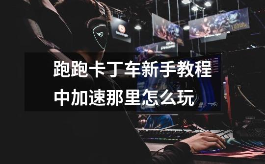 跑跑卡丁车新手教程中加速那里怎么玩-第1张-游戏信息-龙启网