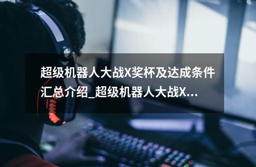 超级机器人大战X奖杯及达成条件汇总介绍_超级机器人大战X奖杯及达成条件汇总是什么-第1张-游戏信息-龙启网