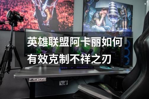 英雄联盟阿卡丽如何有效克制不祥之刃-第1张-游戏信息-龙启网