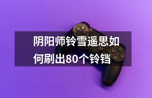 阴阳师铃雪遥思如何刷出80个铃铛-第1张-游戏信息-龙启网
